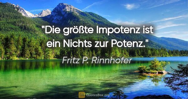 Fritz P. Rinnhofer Zitat: "Die größte Impotenz ist ein Nichts zur Potenz."