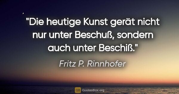 Fritz P. Rinnhofer Zitat: "Die heutige Kunst gerät nicht nur unter Beschuß, sondern auch..."