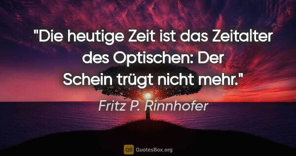 Fritz P. Rinnhofer Zitat: "Die heutige Zeit ist das Zeitalter des Optischen: Der Schein..."