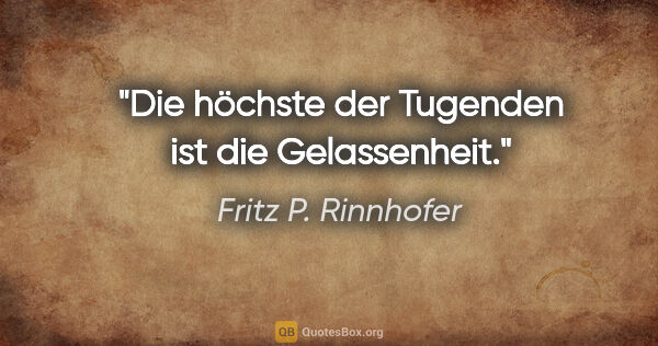 Fritz P. Rinnhofer Zitat: "Die höchste der Tugenden ist die Gelassenheit."