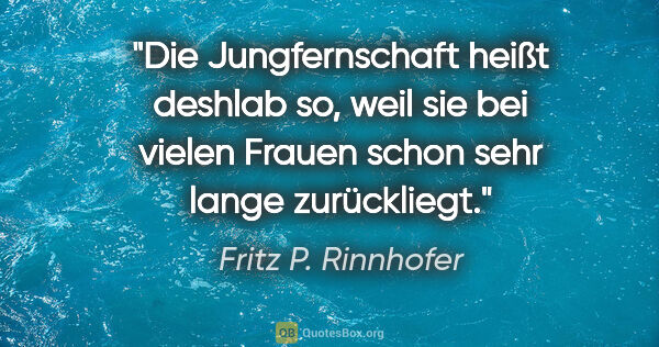 Fritz P. Rinnhofer Zitat: "Die Jungfernschaft heißt deshlab so, weil sie bei vielen..."