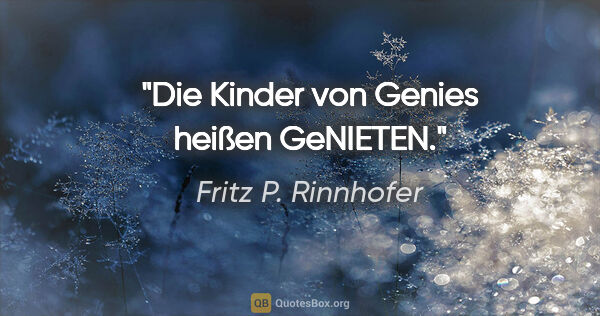 Fritz P. Rinnhofer Zitat: "Die Kinder von Genies heißen GeNIETEN."