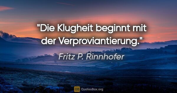 Fritz P. Rinnhofer Zitat: "Die Klugheit beginnt mit der Verproviantierung."