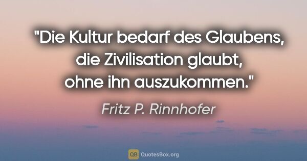 Fritz P. Rinnhofer Zitat: "Die Kultur bedarf des Glaubens, die Zivilisation glaubt, ohne..."