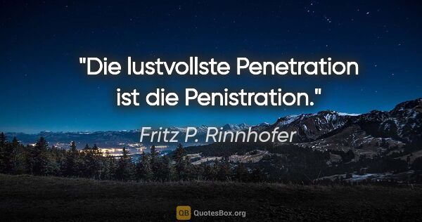 Fritz P. Rinnhofer Zitat: "Die lustvollste Penetration ist die Penistration."