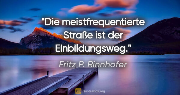 Fritz P. Rinnhofer Zitat: "Die meistfrequentierte Straße ist der Einbildungsweg."