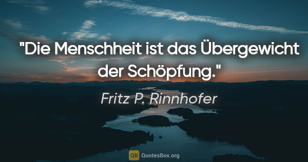 Fritz P. Rinnhofer Zitat: "Die Menschheit ist das Übergewicht der Schöpfung."