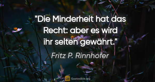 Fritz P. Rinnhofer Zitat: "Die Minderheit hat das Recht: aber es wird ihr selten gewährt."