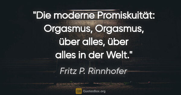 Fritz P. Rinnhofer Zitat: "Die moderne Promiskuität: Orgasmus, Orgasmus, über alles, über..."