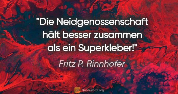 Fritz P. Rinnhofer Zitat: "Die Neidgenossenschaft hält besser zusammen als ein Superkleber!"