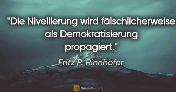 Fritz P. Rinnhofer Zitat: "Die Nivellierung wird fälschlicherweise als Demokratisierung..."