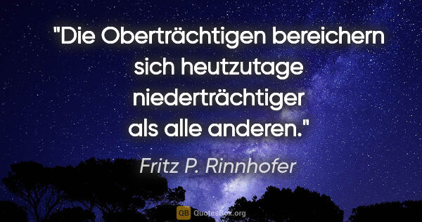 Fritz P. Rinnhofer Zitat: "Die Oberträchtigen bereichern sich heutzutage niederträchtiger..."