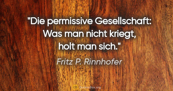 Fritz P. Rinnhofer Zitat: "Die permissive Gesellschaft: Was man nicht kriegt, holt man sich."