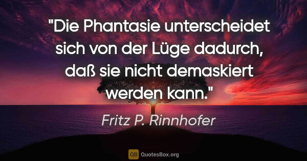 Fritz P. Rinnhofer Zitat: "Die Phantasie unterscheidet sich von der Lüge dadurch, daß sie..."