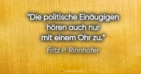 Fritz P. Rinnhofer Zitat: "Die politische Einäugigen hören auch nur mit einem Ohr zu."