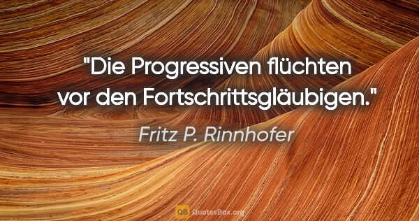 Fritz P. Rinnhofer Zitat: "Die Progressiven flüchten vor den Fortschrittsgläubigen."