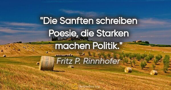 Fritz P. Rinnhofer Zitat: "Die Sanften schreiben Poesie, die Starken machen Politik."