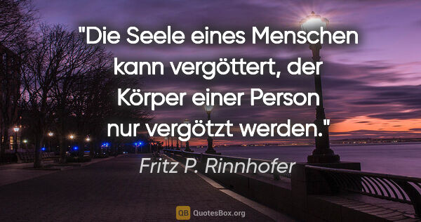 Fritz P. Rinnhofer Zitat: "Die Seele eines Menschen kann vergöttert, der Körper einer..."