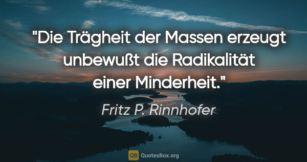 Fritz P. Rinnhofer Zitat: "Die Trägheit der Massen erzeugt unbewußt die Radikalität einer..."