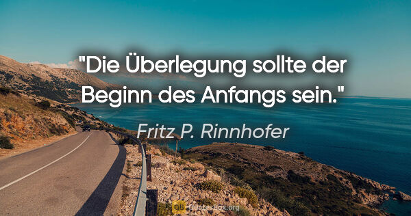 Fritz P. Rinnhofer Zitat: "Die Überlegung sollte der Beginn des Anfangs sein."