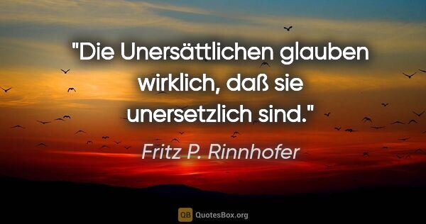 Fritz P. Rinnhofer Zitat: "Die Unersättlichen glauben wirklich, daß sie unersetzlich sind."