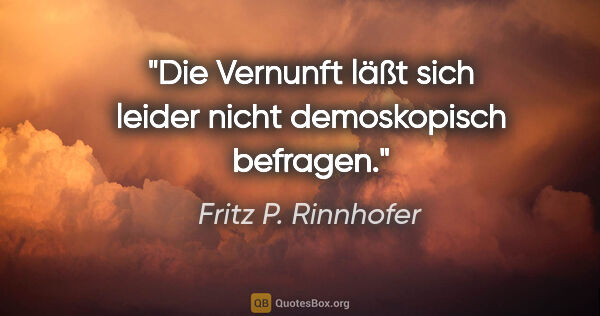 Fritz P. Rinnhofer Zitat: "Die Vernunft läßt sich leider nicht demoskopisch befragen."