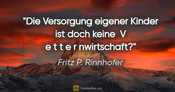 Fritz P. Rinnhofer Zitat: "Die Versorgung eigener Kinder ist doch keine  V e t t e r..."