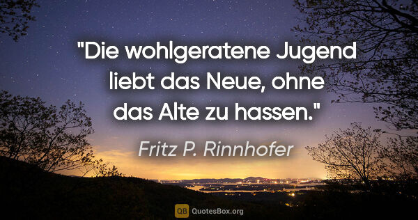 Fritz P. Rinnhofer Zitat: "Die wohlgeratene Jugend liebt das Neue, ohne das Alte zu hassen."