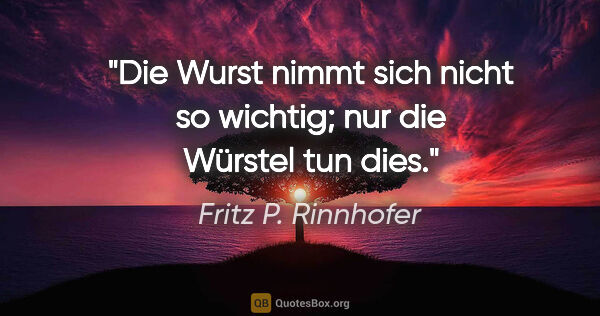 Fritz P. Rinnhofer Zitat: "Die Wurst nimmt sich nicht so wichtig; nur die Würstel tun dies."