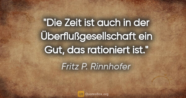 Fritz P. Rinnhofer Zitat: "Die Zeit ist auch in der Überflußgesellschaft ein Gut, das..."