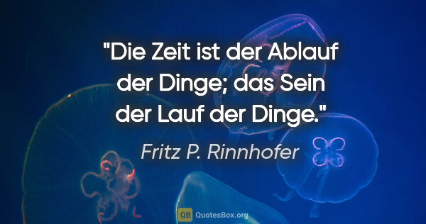 Fritz P. Rinnhofer Zitat: "Die Zeit ist der Ablauf der Dinge; das Sein der Lauf der Dinge."