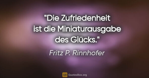 Fritz P. Rinnhofer Zitat: "Die Zufriedenheit ist die Miniaturausgabe des Glücks."