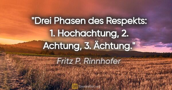 Fritz P. Rinnhofer Zitat: "Drei Phasen des Respekts: 1. Hochachtung, 2. Achtung, 3. Ächtung."