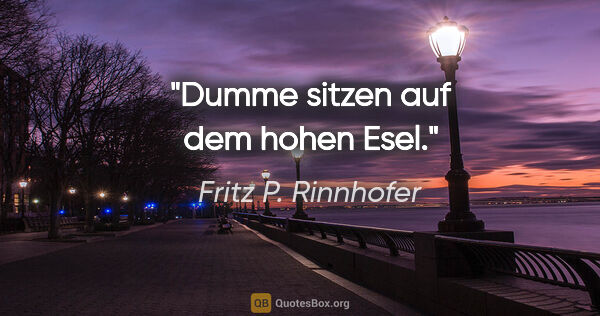 Fritz P. Rinnhofer Zitat: "Dumme sitzen auf dem hohen Esel."