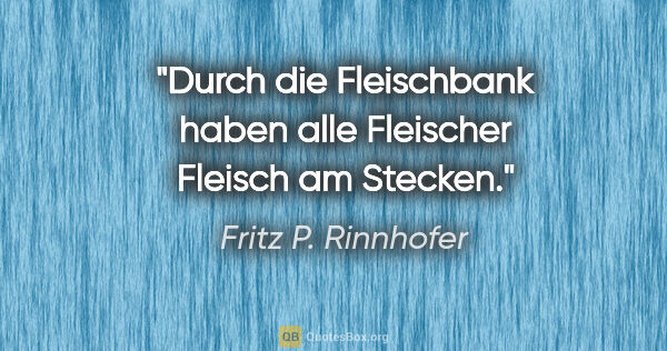 Fritz P. Rinnhofer Zitat: "Durch die Fleischbank haben alle Fleischer Fleisch am Stecken."