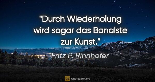 Fritz P. Rinnhofer Zitat: "Durch Wiederholung wird sogar das Banalste zur Kunst."