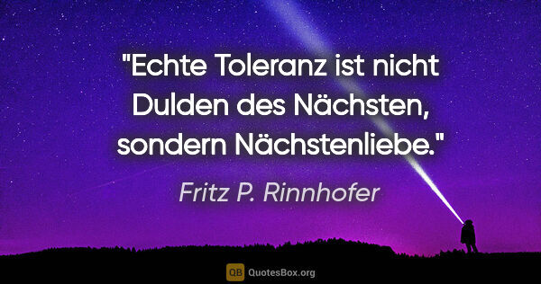 Fritz P. Rinnhofer Zitat: "Echte Toleranz ist nicht Dulden des Nächsten, sondern..."
