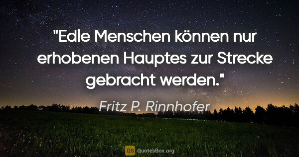 Fritz P. Rinnhofer Zitat: "Edle Menschen können nur erhobenen Hauptes zur Strecke..."