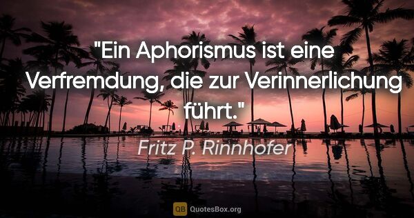 Fritz P. Rinnhofer Zitat: "Ein Aphorismus ist eine Verfremdung, die zur Verinnerlichung..."