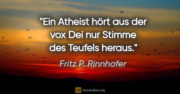 Fritz P. Rinnhofer Zitat: "Ein Atheist hört aus der "vox Dei" nur Stimme des Teufels heraus."