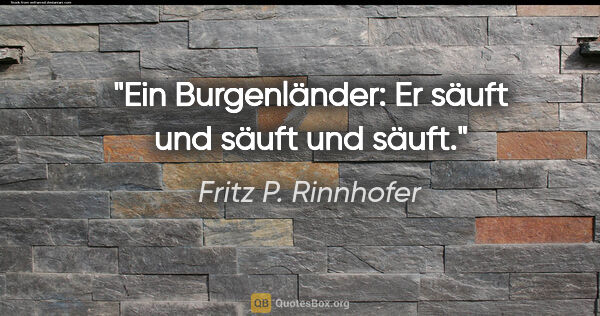Fritz P. Rinnhofer Zitat: "Ein Burgenländer: Er säuft und säuft und säuft."