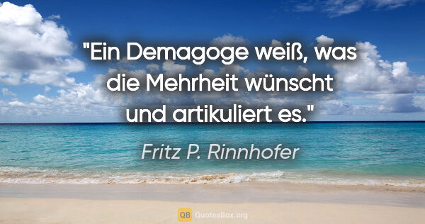Fritz P. Rinnhofer Zitat: "Ein Demagoge weiß, was die Mehrheit wünscht und artikuliert es."