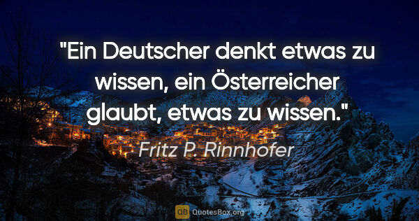 Fritz P. Rinnhofer Zitat: "Ein Deutscher denkt etwas zu wissen, ein Österreicher glaubt,..."