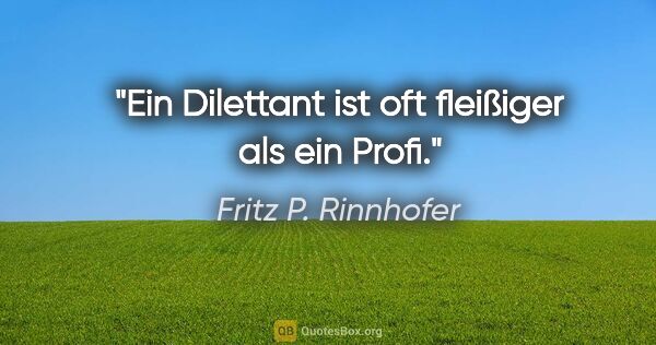 Fritz P. Rinnhofer Zitat: "Ein Dilettant ist oft fleißiger als ein Profi."