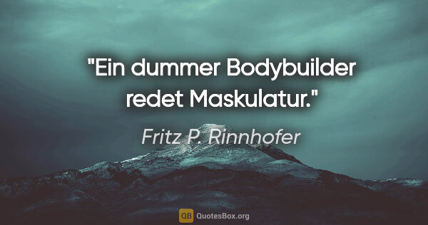 Fritz P. Rinnhofer Zitat: "Ein dummer Bodybuilder redet Maskulatur."