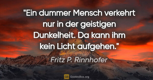 Fritz P. Rinnhofer Zitat: "Ein dummer Mensch verkehrt nur in der geistigen Dunkelheit. Da..."