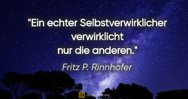 Fritz P. Rinnhofer Zitat: "Ein echter Selbstverwirklicher verwirklicht nur die anderen."