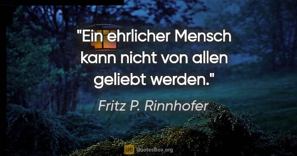 Fritz P. Rinnhofer Zitat: "Ein ehrlicher Mensch kann nicht von allen geliebt werden."