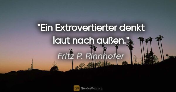 Fritz P. Rinnhofer Zitat: "Ein Extrovertierter denkt laut nach außen."