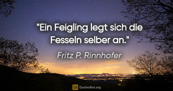 Fritz P. Rinnhofer Zitat: "Ein Feigling legt sich die Fesseln selber an."